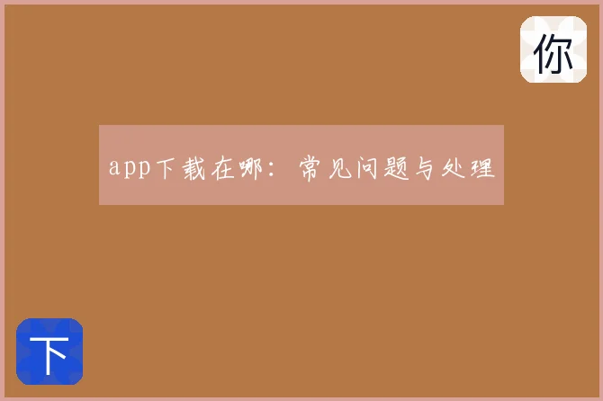 app下载在哪：常见问题与处理